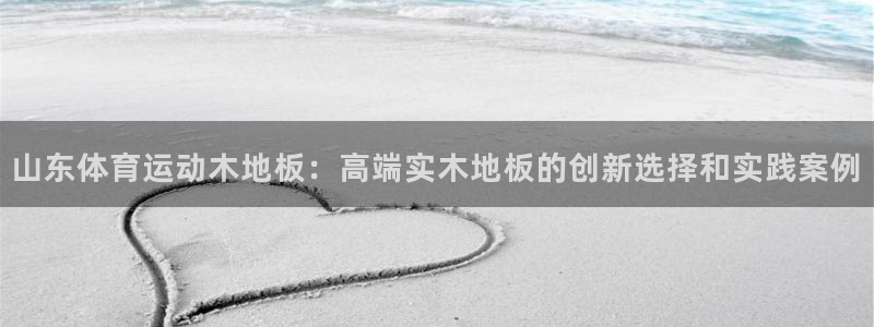 山东体育运动木地板：高端实木地板的创新选择和实践案例