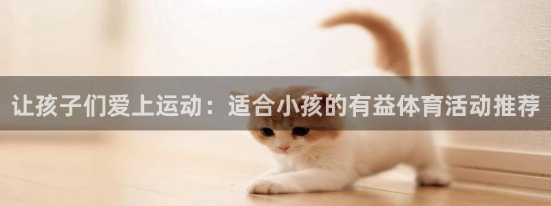 让孩子们爱上运动：适合小孩的有益体育活动推荐